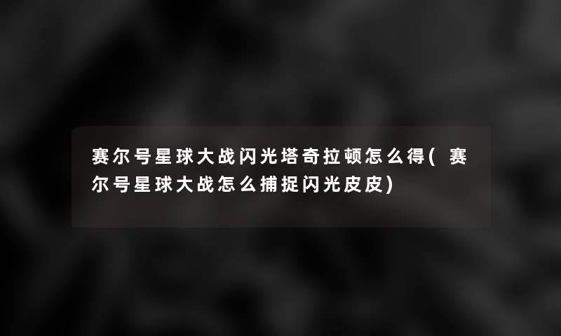 赛尔号星球大战闪光塔奇拉顿怎么得(赛尔号星球大战怎么捕捉闪光皮皮)