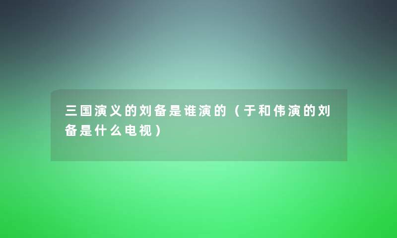 三国演义的刘备是谁演的（于和伟演的刘备是什么电视）