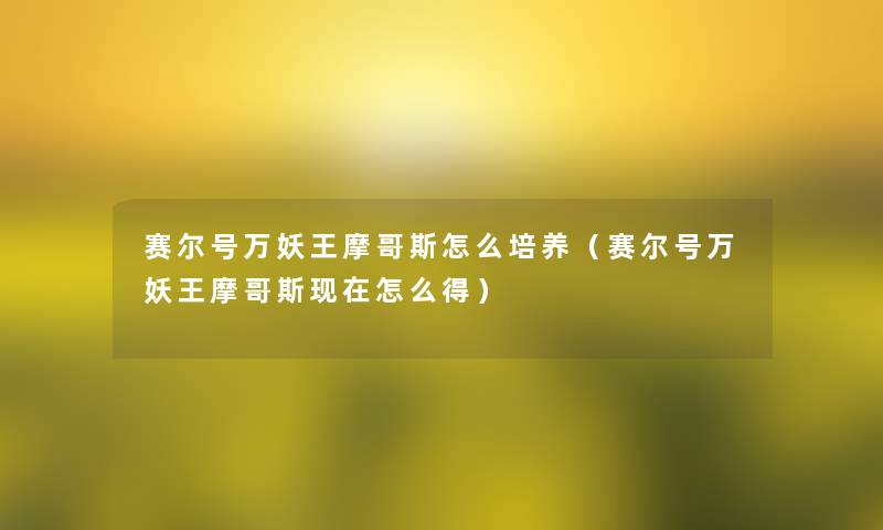 赛尔号万妖王摩哥斯怎么培养（赛尔号万妖王摩哥斯怎么得）