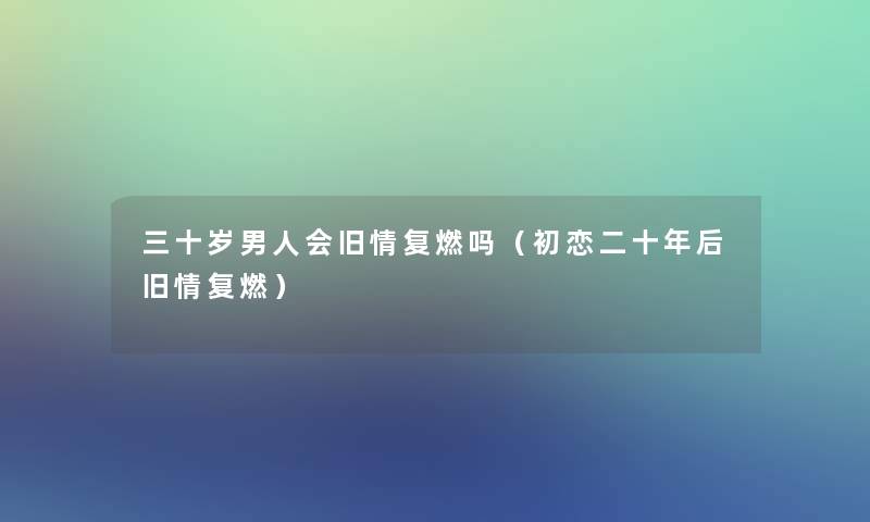 三十岁男人会旧情复燃吗（初恋二十年后旧情复燃）