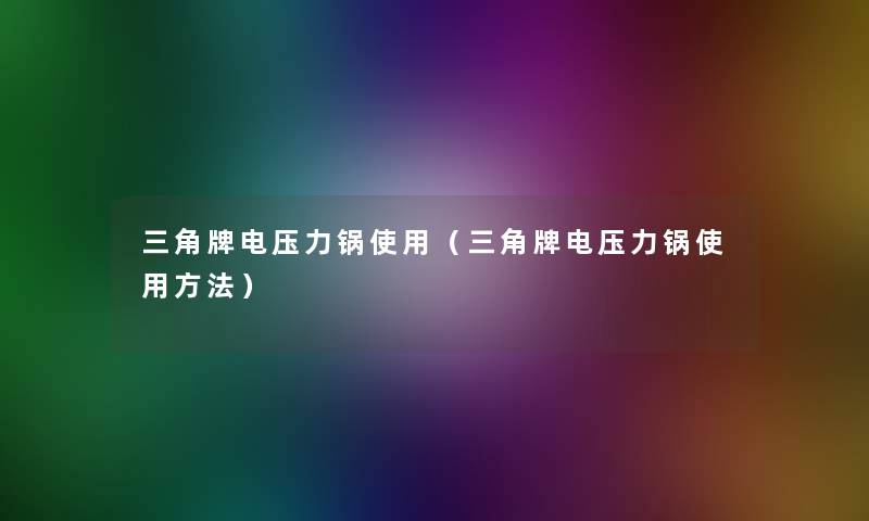 三角牌电压力锅使用（三角牌电压力锅使用方法）