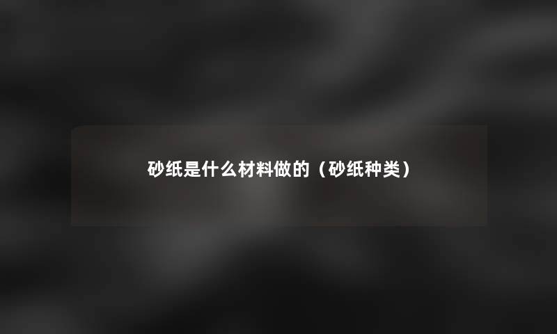 砂纸是什么材料做的（砂纸种类）