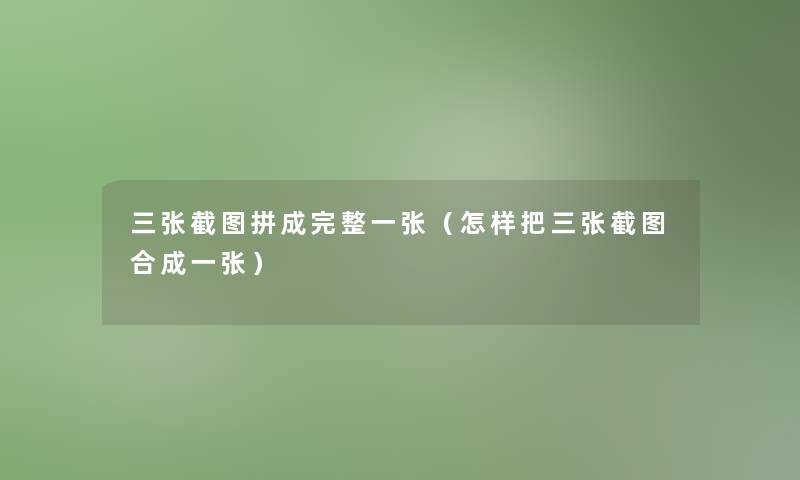 三张截图拼成完整一张（怎样把三张截图合成一张）