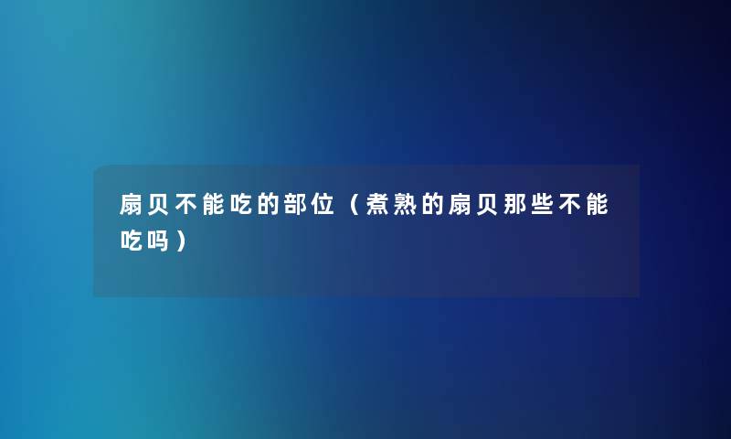 扇贝不能吃的部位（煮熟的扇贝那些不能吃吗）