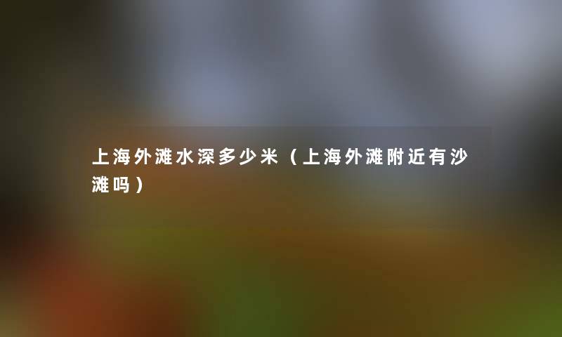 上海外滩水深多少米（上海外滩附近有沙滩吗）