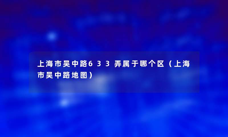 上海市吴中路633弄属于哪个区（上海市吴中路地图）