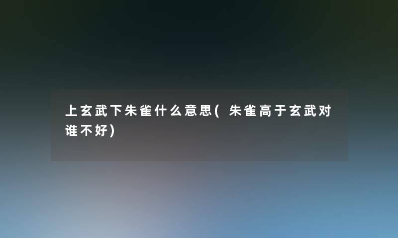 上玄武下朱雀什么意思(朱雀高于玄武对谁不好)