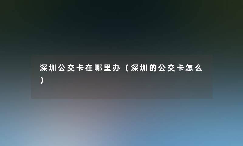 深圳公交卡在哪里办（深圳的公交卡怎么）