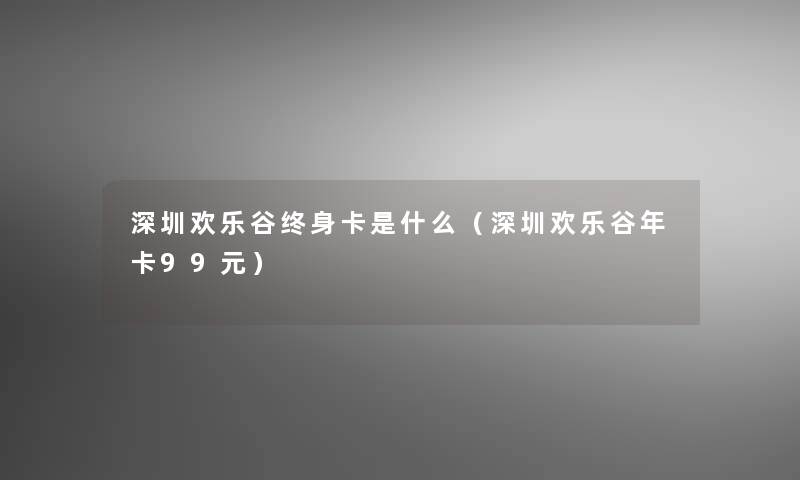 深圳欢乐谷终身卡是什么（深圳欢乐谷年卡99元）