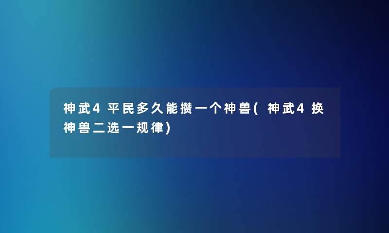 神武4平民多久能攒一个神兽(神武4换神兽二选一规律)