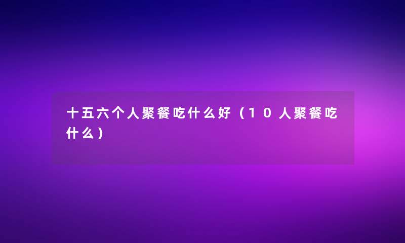 十五六个人聚餐吃什么好（10人聚餐吃什么）