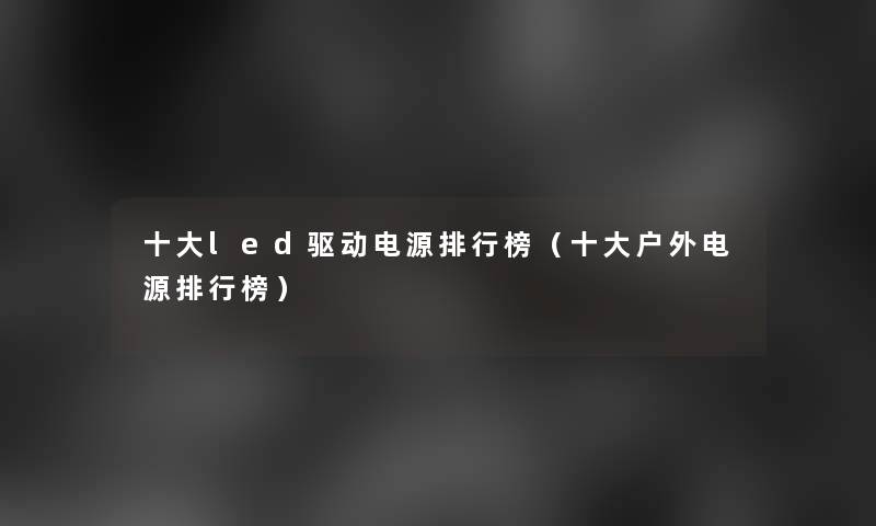 一些led驱动电源整理榜（一些户外电源整理榜）