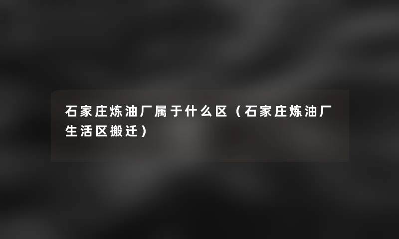 石家庄炼油厂属于什么区（石家庄炼油厂生活区搬迁）