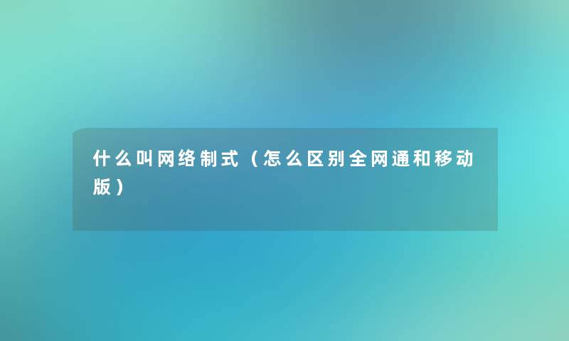 什么叫网络制式（怎么区别全网通和移动版）