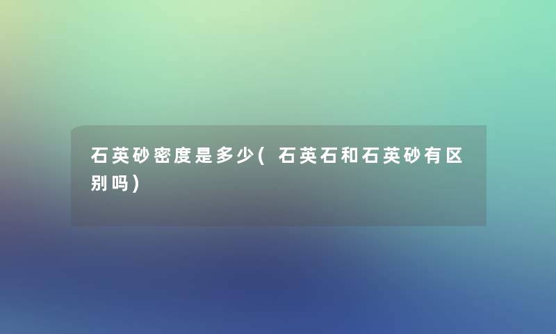 石英砂密度是多少(石英石和石英砂有区别吗)