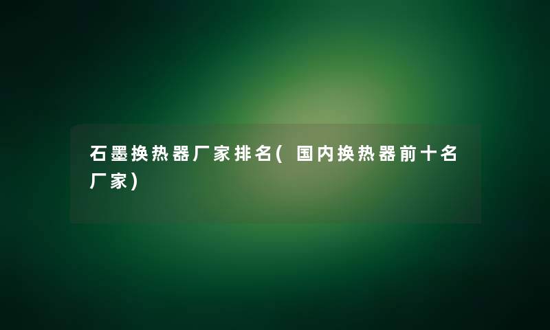 石墨换热器厂家推荐(国内换热器前十名厂家)