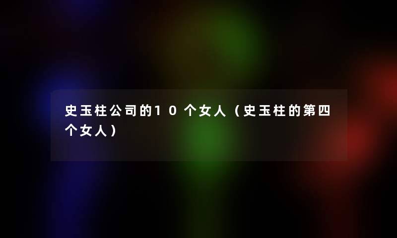 史玉柱公司的10个女人（史玉柱的第四个女人）