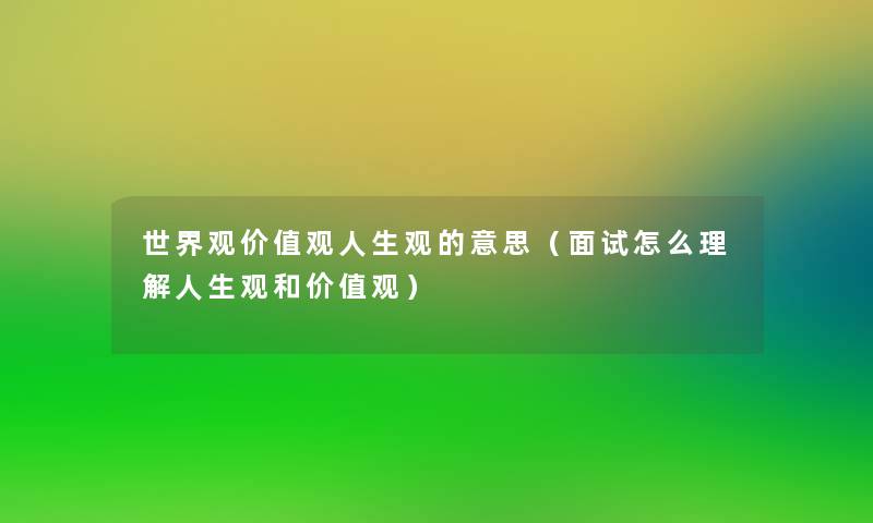 世界观价值观人生观的意思（面试怎么理解人生观和价值观）