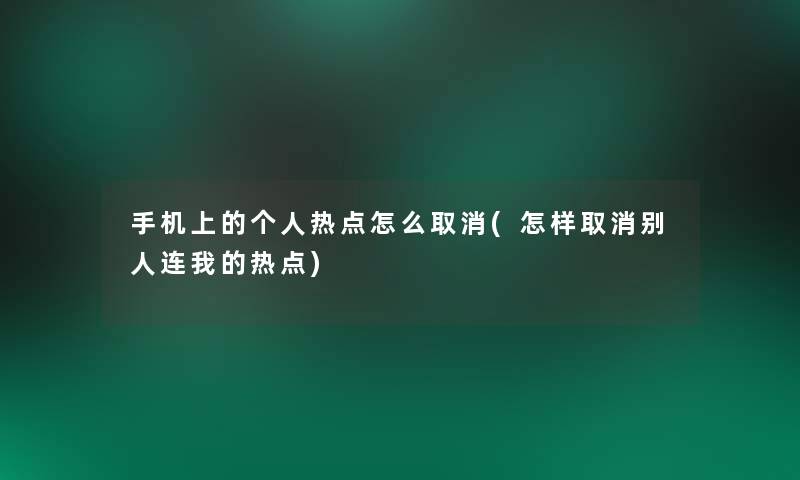 手机上的个人热点怎么取消(怎样取消别人连我的热点)