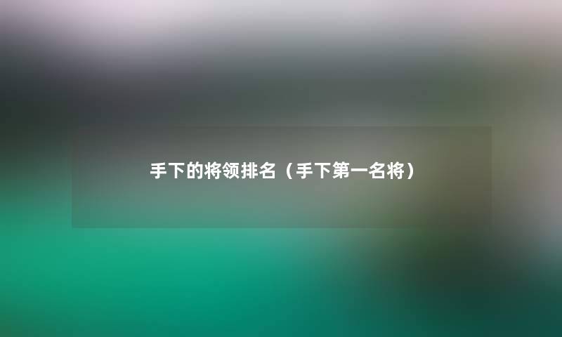 手下的将领推荐（手下第一名将）