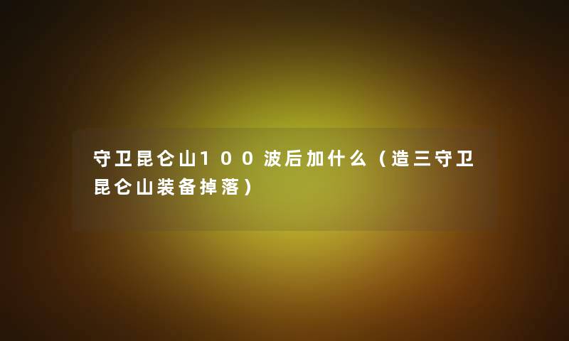 守卫昆仑山100波后加什么（造三守卫昆仑山装备掉落）