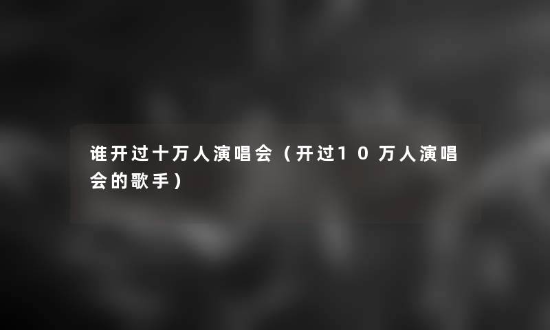 谁开过十万人演唱会（开过10万人演唱会的歌手）