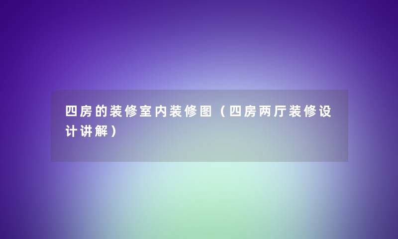 四房的装修室内装修图（四房两厅装修设计讲解）