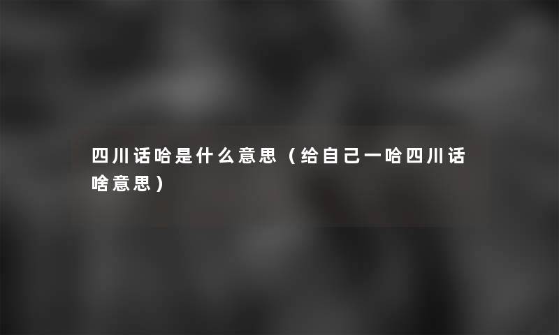 四川话哈是什么意思（给自己一哈四川话啥意思）