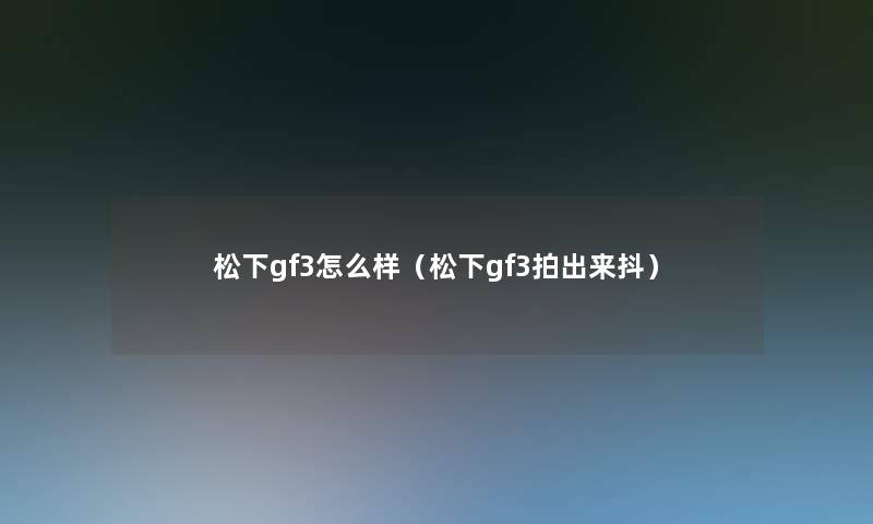 松下gf3怎么样（松下gf3拍出来抖）