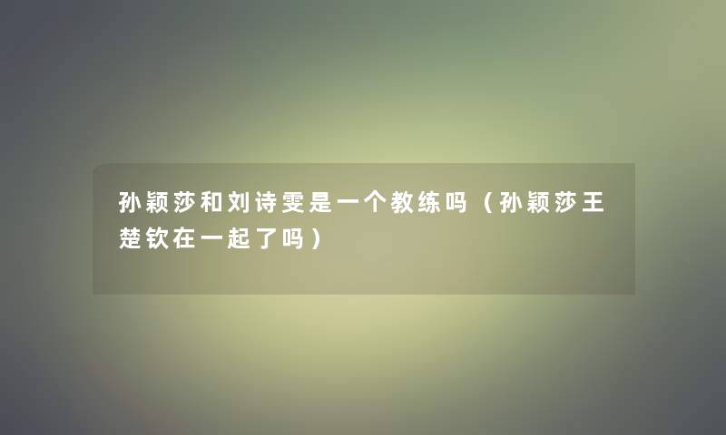 孙颖莎和刘诗雯是一个教练吗（孙颖莎王楚钦在一起了吗）