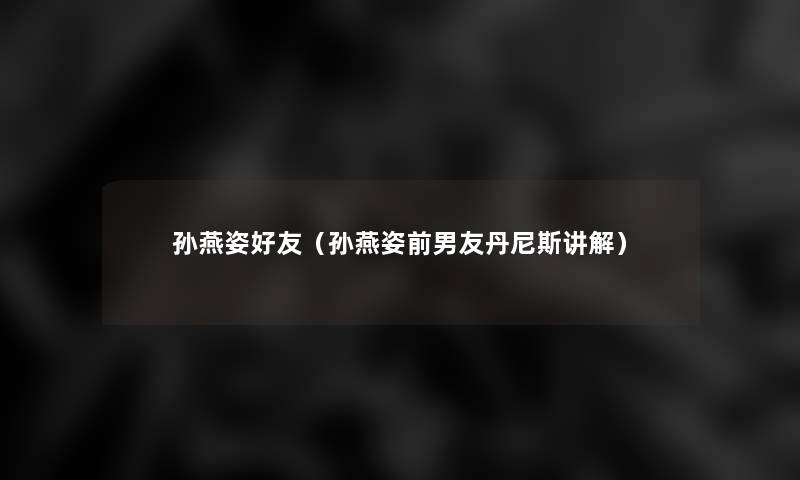 孙燕姿好友（孙燕姿前男友丹尼斯讲解）