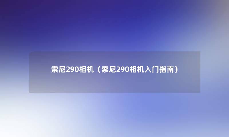 索尼290相机（索尼290相机入门指南）