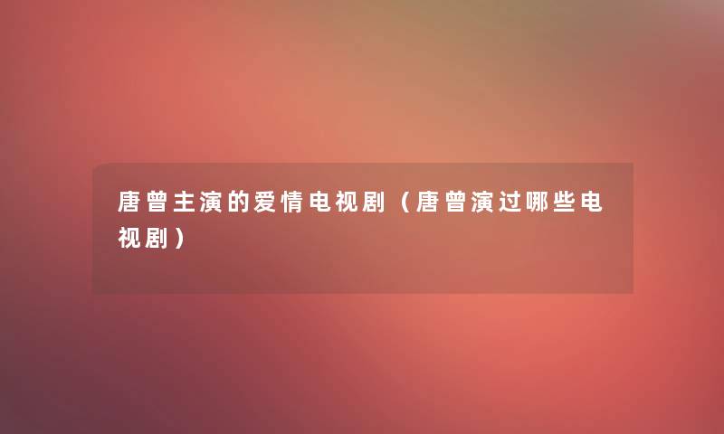 唐曾主演的爱情电视剧（唐曾演过哪些电视剧）