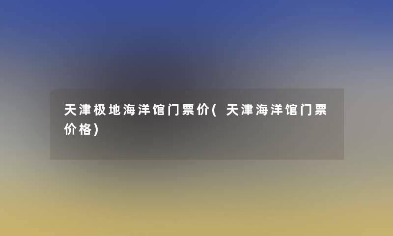 天津极地海洋馆门票价(天津海洋馆门票价格)