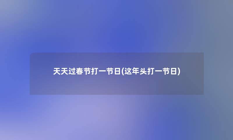 天天过春节打一节日(这年头打一节日)