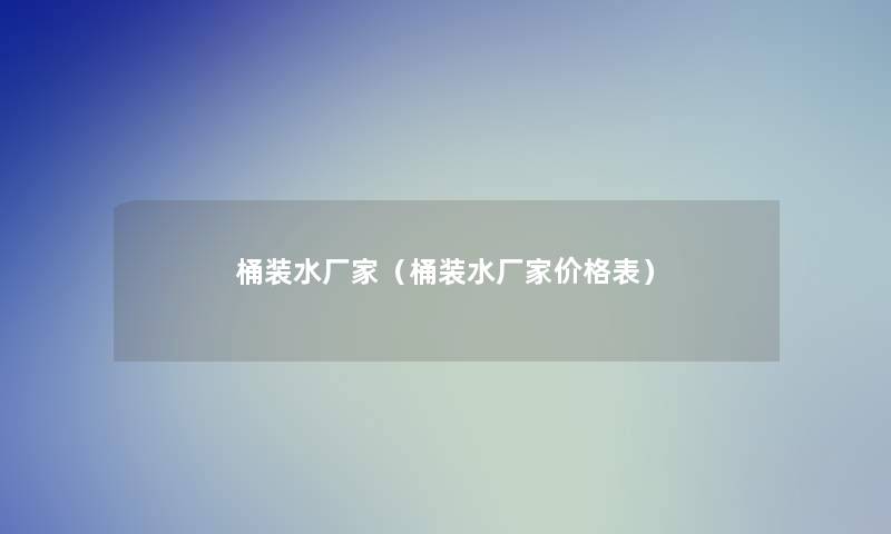 桶装水厂家（桶装水厂家价格表）