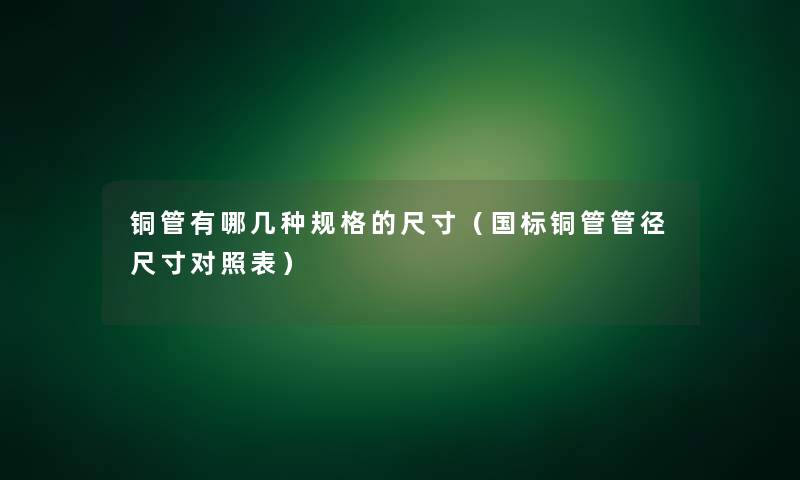 铜管有哪几种规格的尺寸（国标铜管管径尺寸对照表）