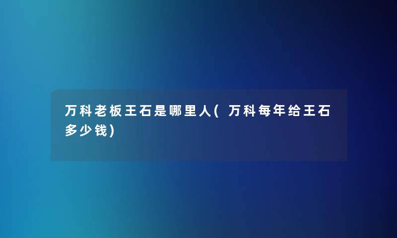 万科老板王石是哪里人(万科每年给王石多少钱)