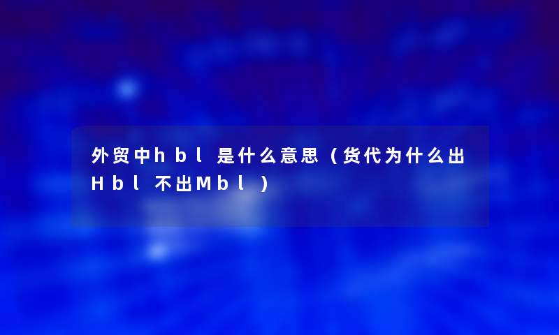 外贸中hbl是什么意思（货代为什么出Hbl不出Mbl）