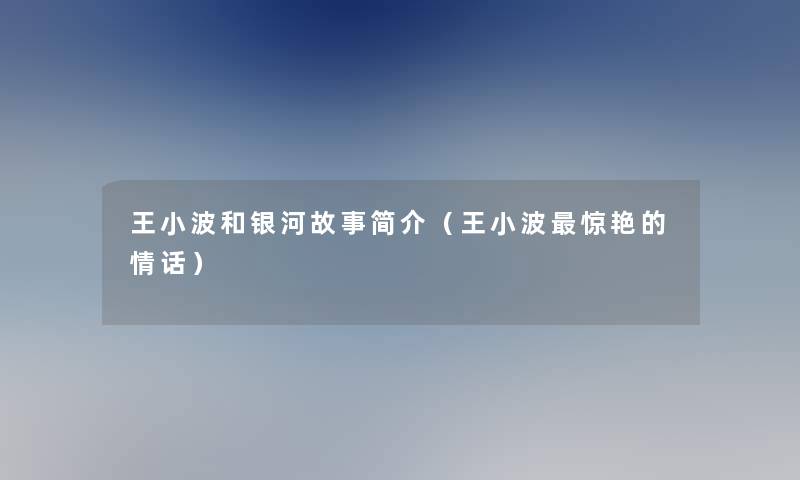 王小波和银河故事简介（王小波惊艳的情话）