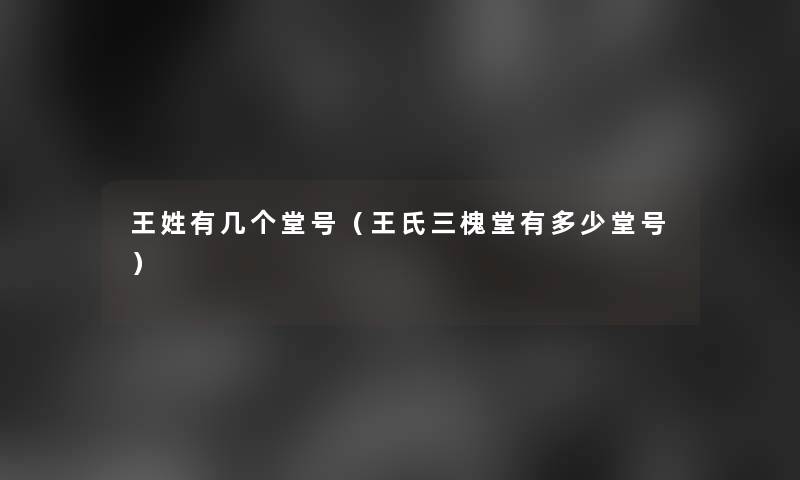 王姓有几个堂号（王氏三槐堂有多少堂号）