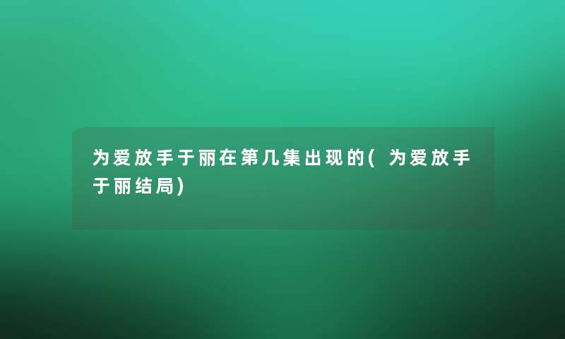 为爱放手于丽在第几集出现的(为爱放手于丽结局)