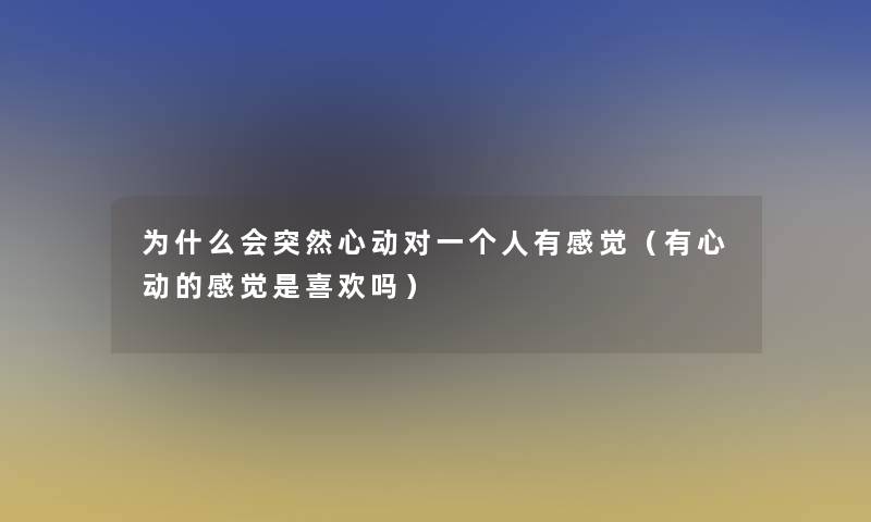 为什么会突然心动对一个人有感觉（有心动的感觉是喜欢吗）