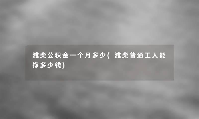 潍柴公积金一个月多少(潍柴普通工人能挣多少钱)