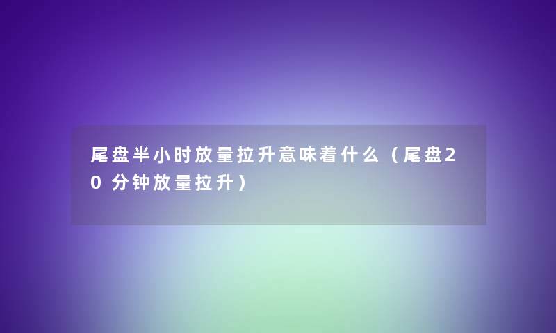 尾盘半小时放量拉升意味着什么（尾盘20分钟放量拉升）