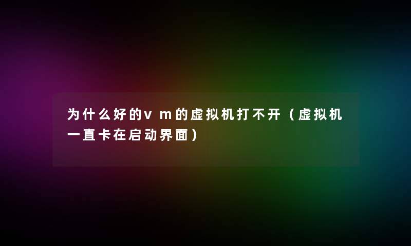 为什么好的vm的机打不开（机一直卡在启动界面）