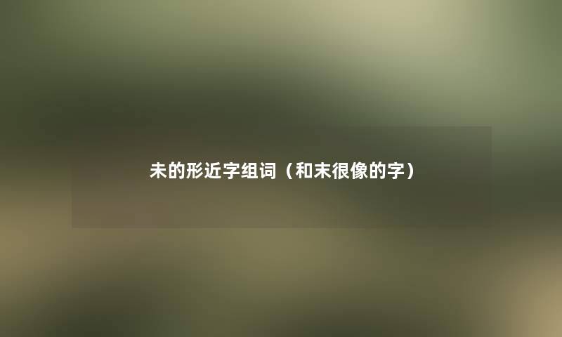 未的形近字组词（和末很像的字）