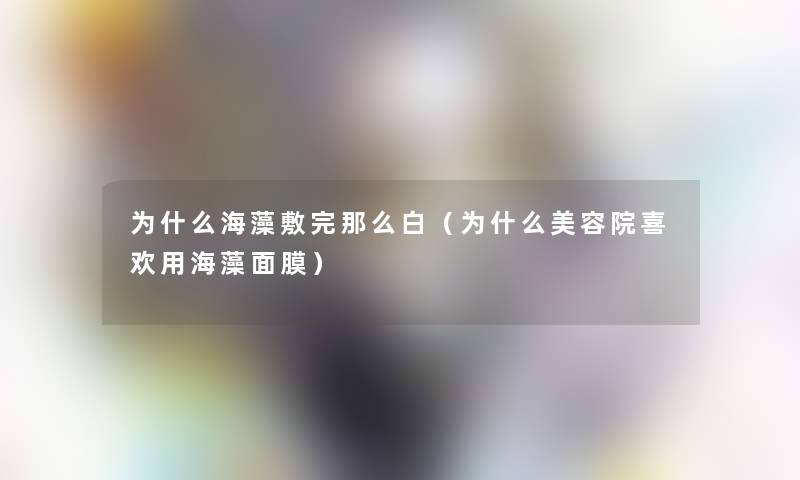 为什么海藻敷完那么白（为什么美容院喜欢用海藻面膜）