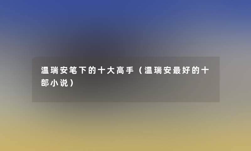 温瑞安笔下的一些高手（温瑞安好的十部小说）