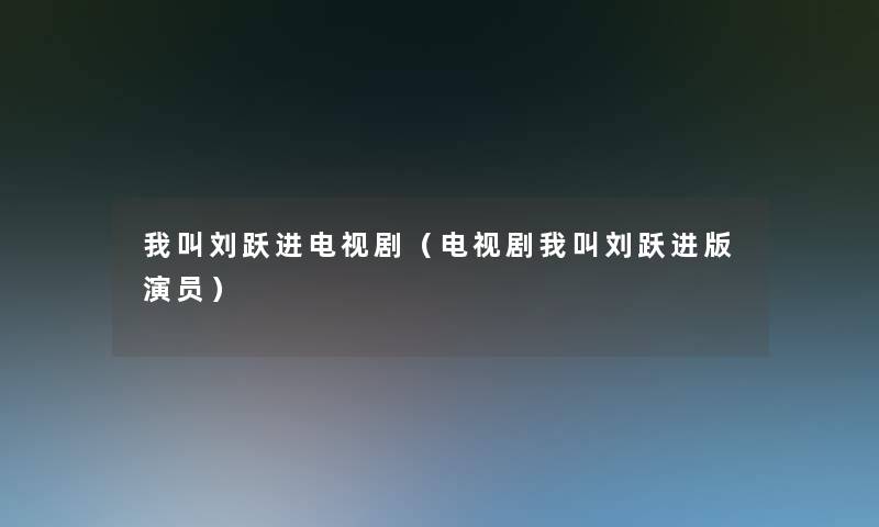 我叫刘跃进电视剧（电视剧我叫刘跃进版演员）